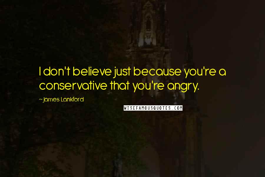 James Lankford Quotes: I don't believe just because you're a conservative that you're angry.