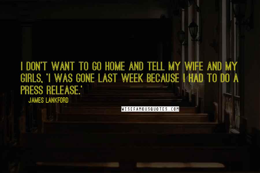 James Lankford Quotes: I don't want to go home and tell my wife and my girls, 'I was gone last week because I had to do a press release.'