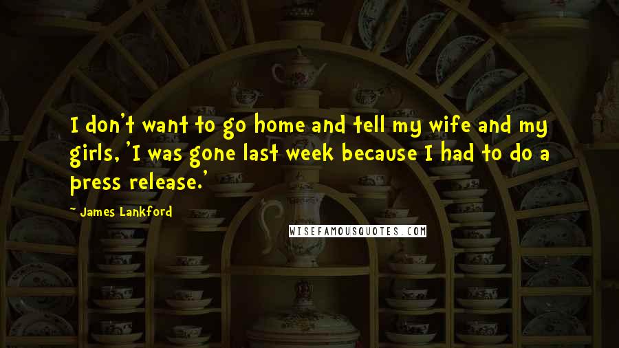James Lankford Quotes: I don't want to go home and tell my wife and my girls, 'I was gone last week because I had to do a press release.'