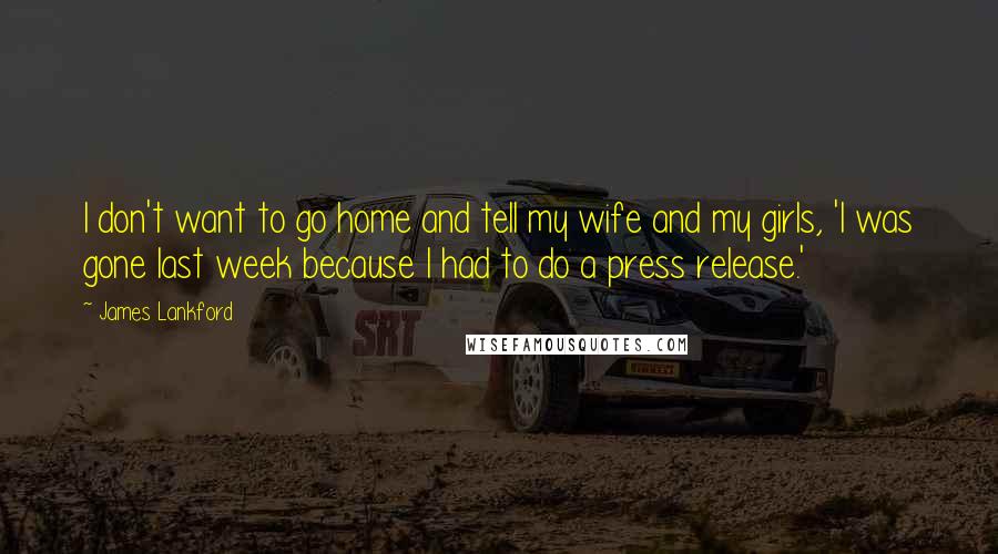 James Lankford Quotes: I don't want to go home and tell my wife and my girls, 'I was gone last week because I had to do a press release.'