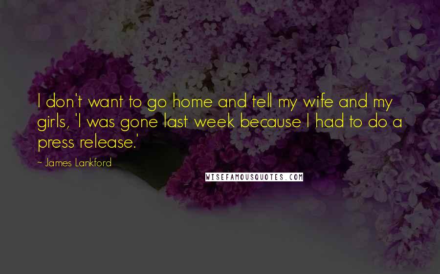 James Lankford Quotes: I don't want to go home and tell my wife and my girls, 'I was gone last week because I had to do a press release.'