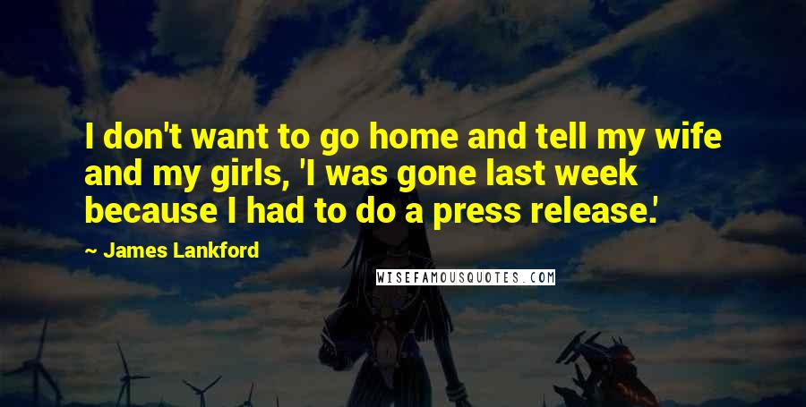 James Lankford Quotes: I don't want to go home and tell my wife and my girls, 'I was gone last week because I had to do a press release.'