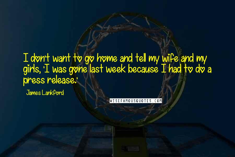 James Lankford Quotes: I don't want to go home and tell my wife and my girls, 'I was gone last week because I had to do a press release.'