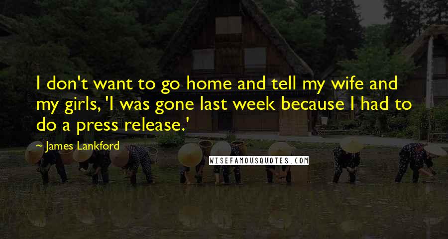 James Lankford Quotes: I don't want to go home and tell my wife and my girls, 'I was gone last week because I had to do a press release.'