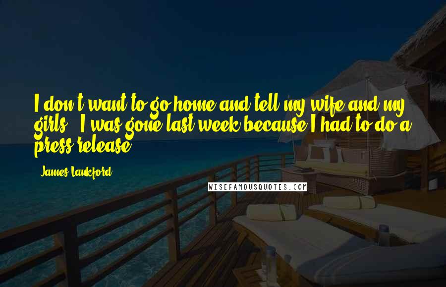 James Lankford Quotes: I don't want to go home and tell my wife and my girls, 'I was gone last week because I had to do a press release.'