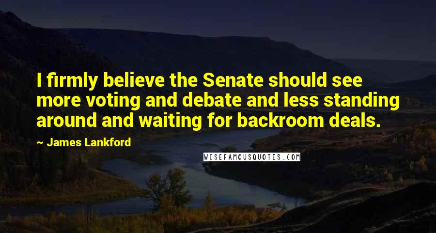 James Lankford Quotes: I firmly believe the Senate should see more voting and debate and less standing around and waiting for backroom deals.