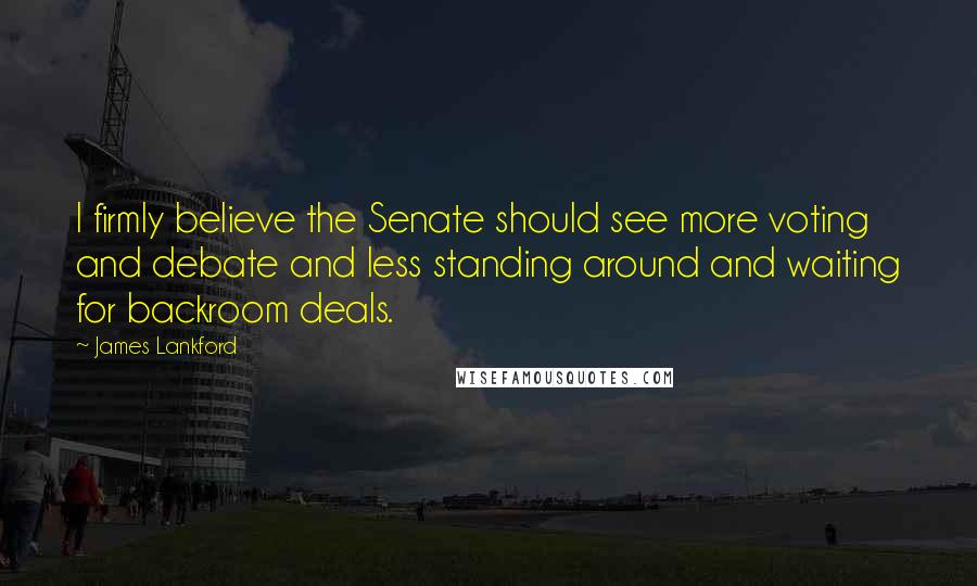 James Lankford Quotes: I firmly believe the Senate should see more voting and debate and less standing around and waiting for backroom deals.