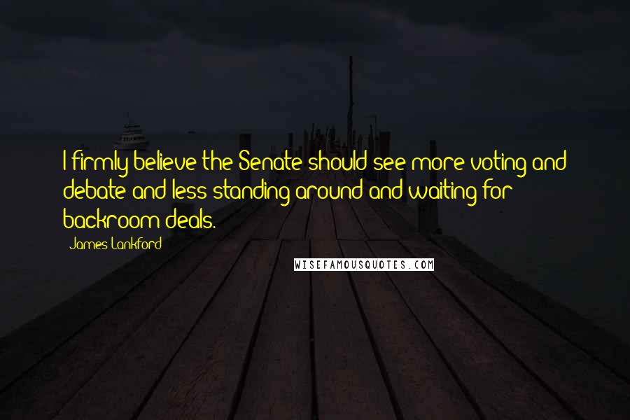 James Lankford Quotes: I firmly believe the Senate should see more voting and debate and less standing around and waiting for backroom deals.