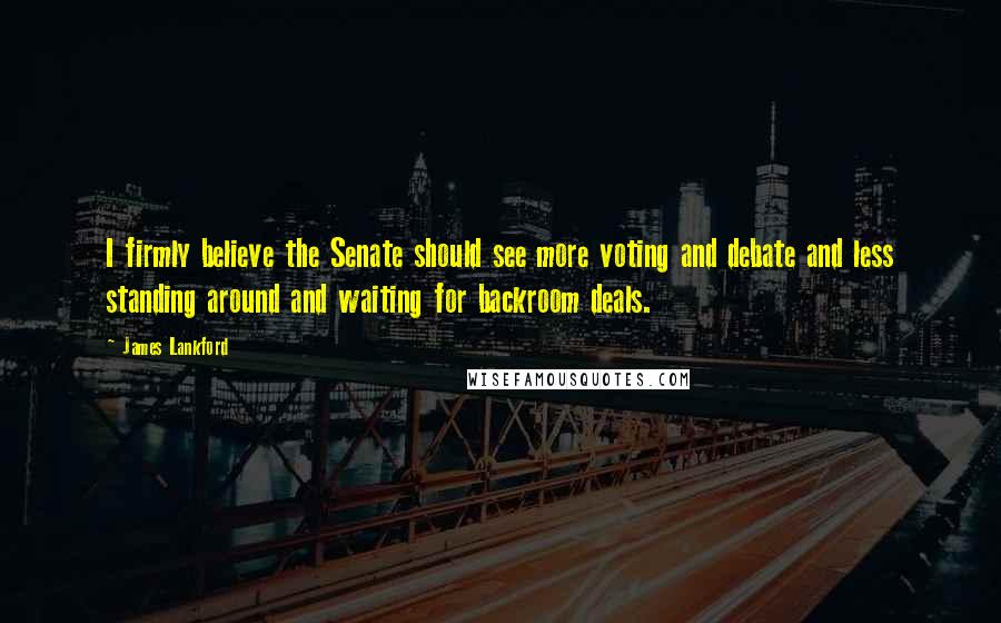 James Lankford Quotes: I firmly believe the Senate should see more voting and debate and less standing around and waiting for backroom deals.
