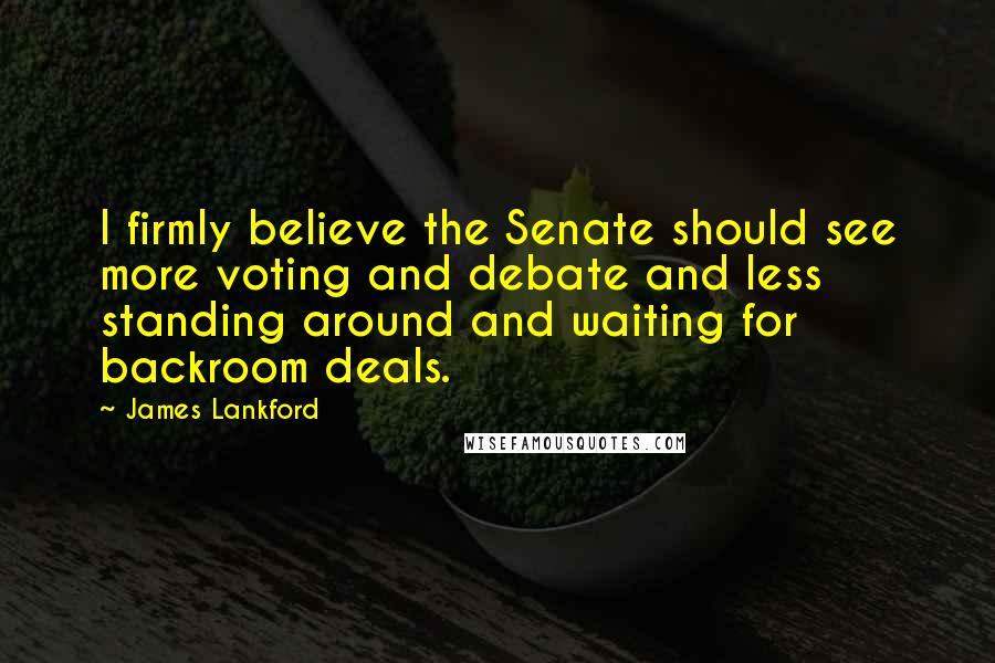 James Lankford Quotes: I firmly believe the Senate should see more voting and debate and less standing around and waiting for backroom deals.