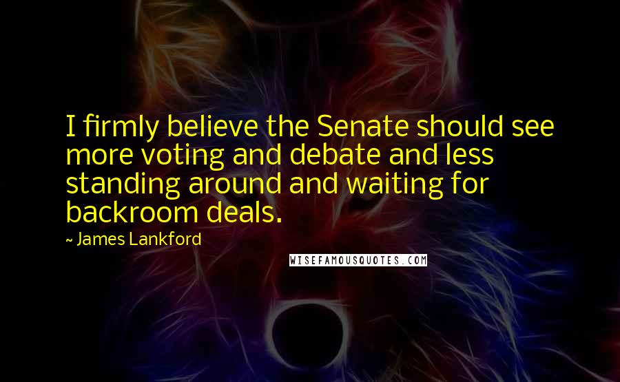 James Lankford Quotes: I firmly believe the Senate should see more voting and debate and less standing around and waiting for backroom deals.