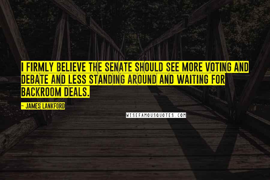 James Lankford Quotes: I firmly believe the Senate should see more voting and debate and less standing around and waiting for backroom deals.