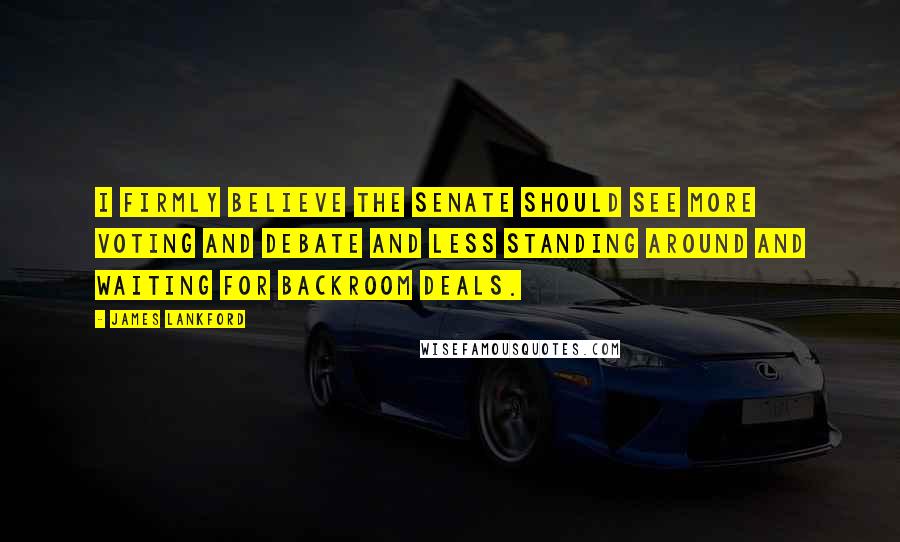 James Lankford Quotes: I firmly believe the Senate should see more voting and debate and less standing around and waiting for backroom deals.