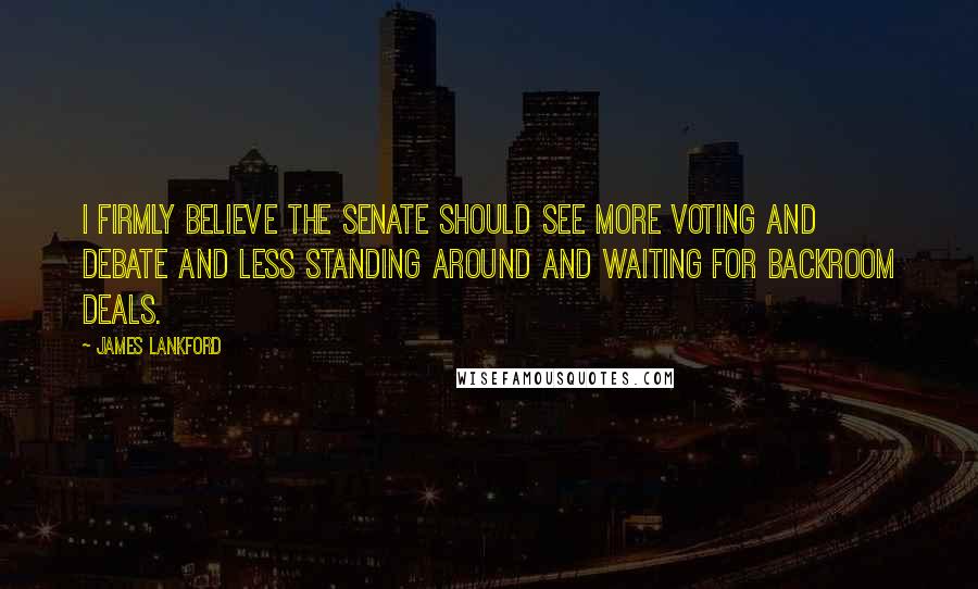 James Lankford Quotes: I firmly believe the Senate should see more voting and debate and less standing around and waiting for backroom deals.