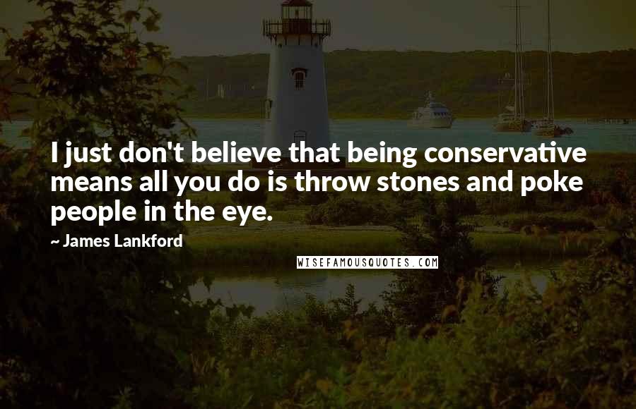 James Lankford Quotes: I just don't believe that being conservative means all you do is throw stones and poke people in the eye.