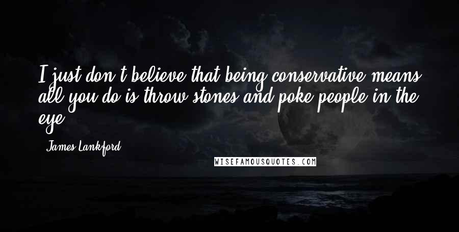 James Lankford Quotes: I just don't believe that being conservative means all you do is throw stones and poke people in the eye.