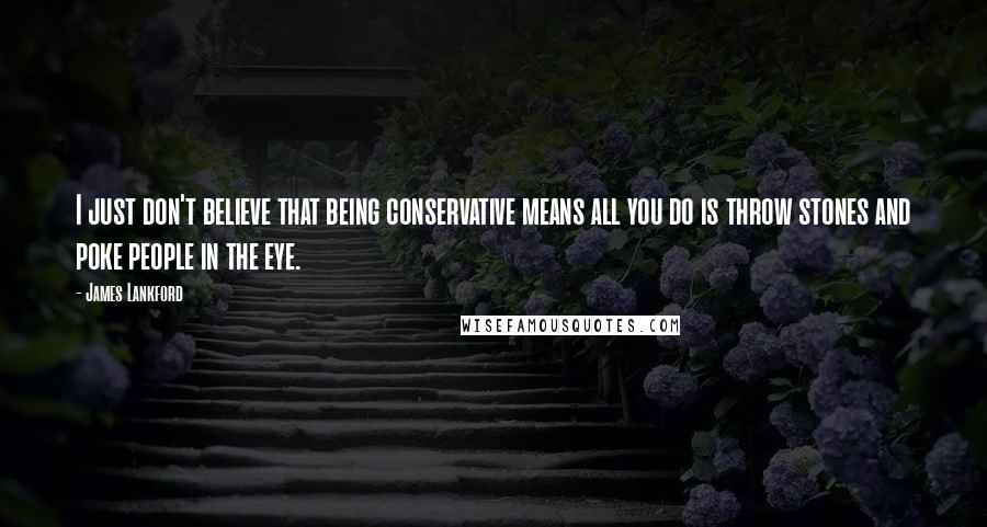 James Lankford Quotes: I just don't believe that being conservative means all you do is throw stones and poke people in the eye.