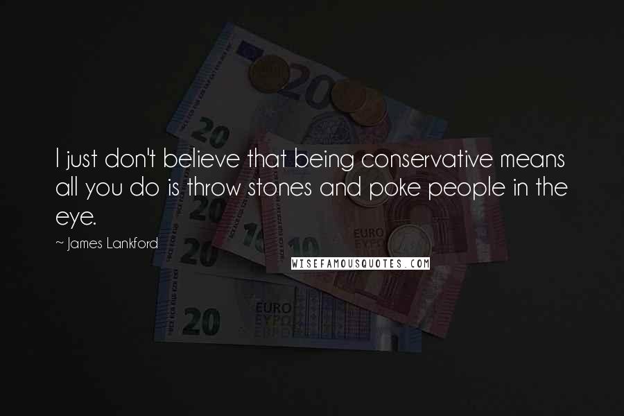 James Lankford Quotes: I just don't believe that being conservative means all you do is throw stones and poke people in the eye.