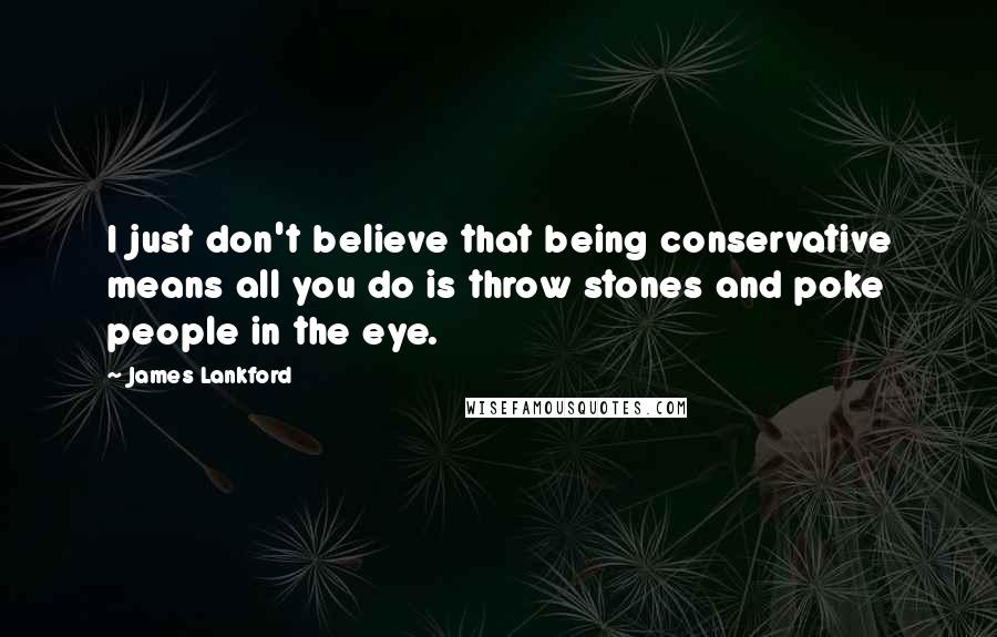 James Lankford Quotes: I just don't believe that being conservative means all you do is throw stones and poke people in the eye.