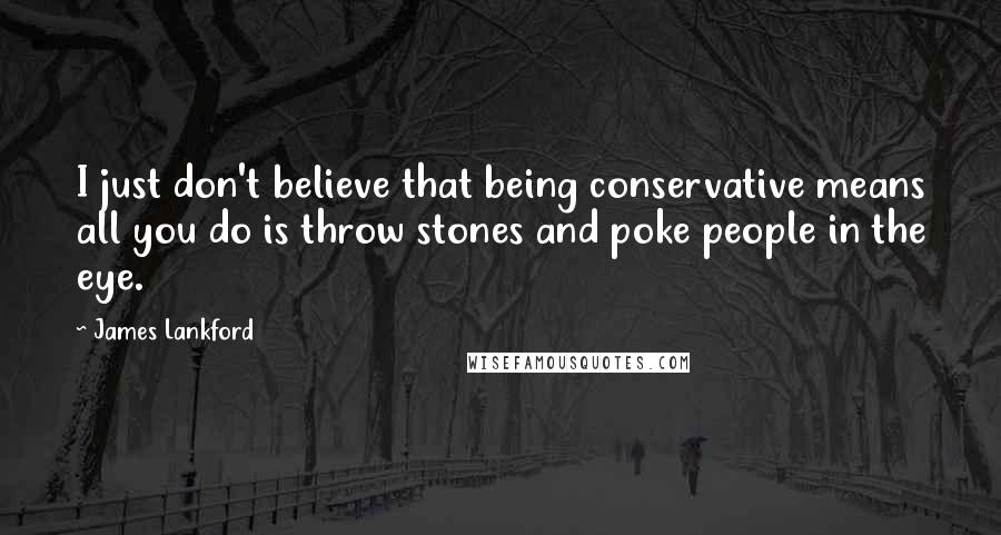 James Lankford Quotes: I just don't believe that being conservative means all you do is throw stones and poke people in the eye.