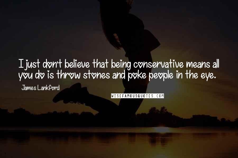 James Lankford Quotes: I just don't believe that being conservative means all you do is throw stones and poke people in the eye.