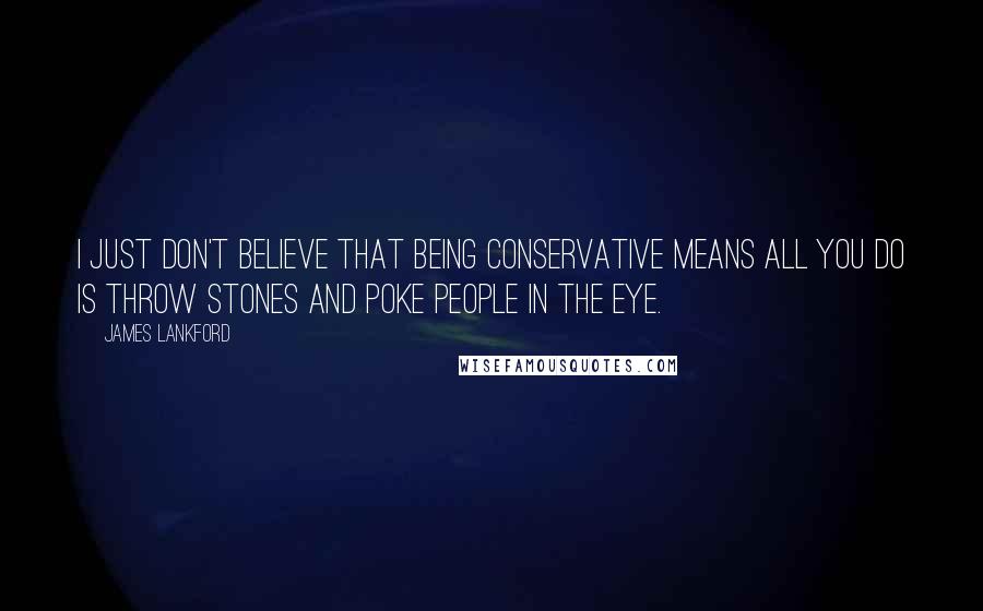 James Lankford Quotes: I just don't believe that being conservative means all you do is throw stones and poke people in the eye.