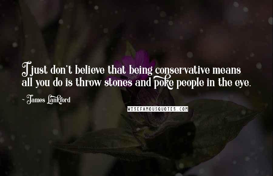 James Lankford Quotes: I just don't believe that being conservative means all you do is throw stones and poke people in the eye.