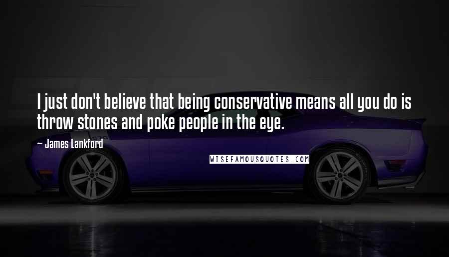 James Lankford Quotes: I just don't believe that being conservative means all you do is throw stones and poke people in the eye.