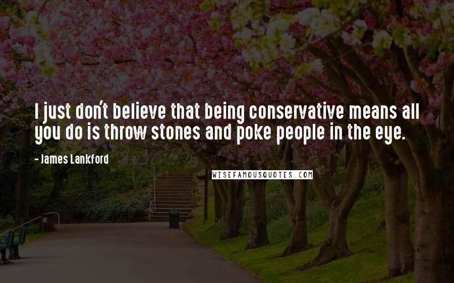 James Lankford Quotes: I just don't believe that being conservative means all you do is throw stones and poke people in the eye.