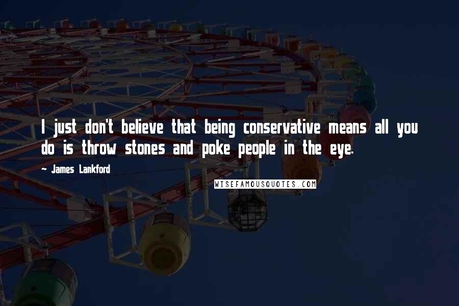 James Lankford Quotes: I just don't believe that being conservative means all you do is throw stones and poke people in the eye.