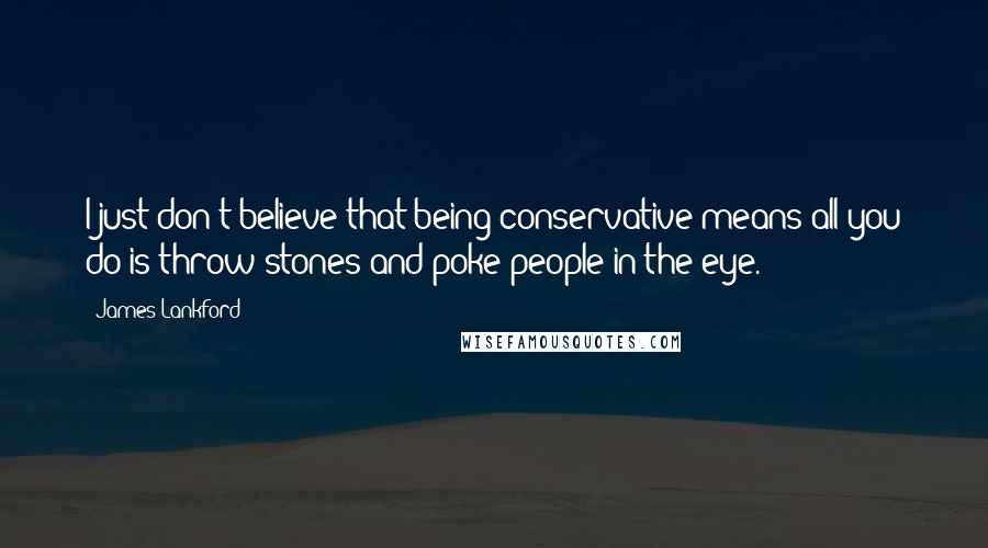 James Lankford Quotes: I just don't believe that being conservative means all you do is throw stones and poke people in the eye.