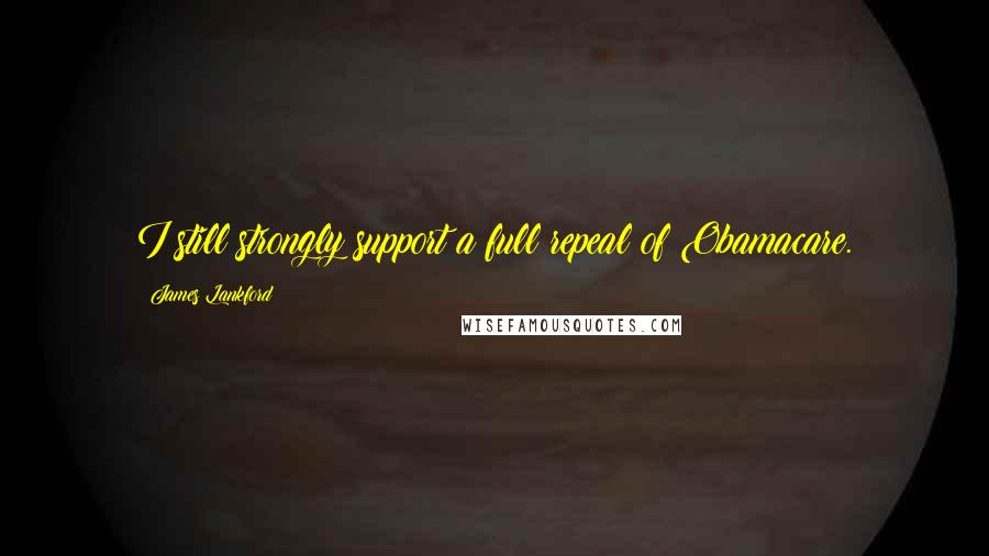 James Lankford Quotes: I still strongly support a full repeal of Obamacare.