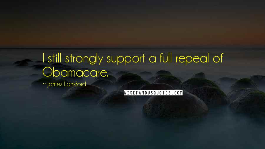 James Lankford Quotes: I still strongly support a full repeal of Obamacare.