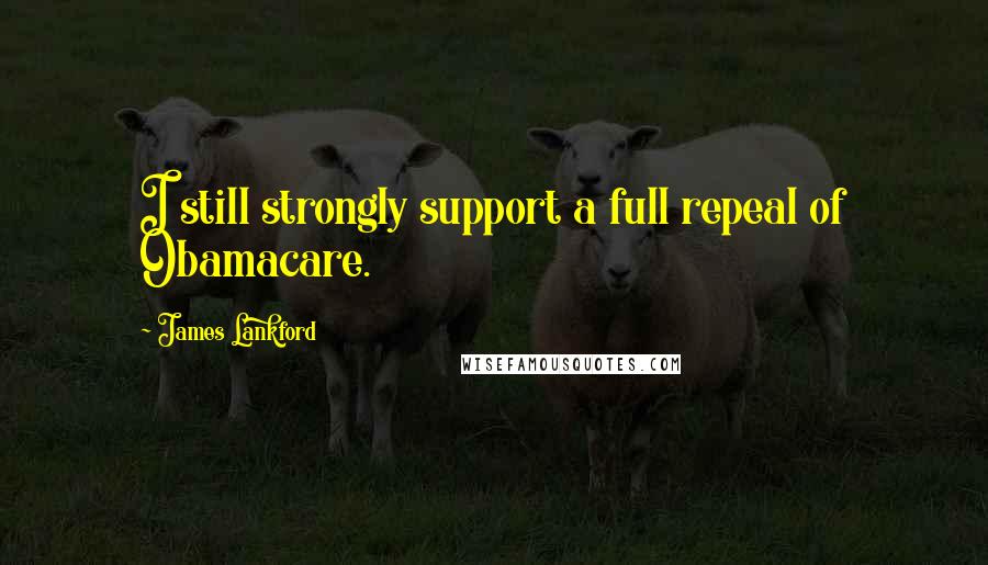 James Lankford Quotes: I still strongly support a full repeal of Obamacare.