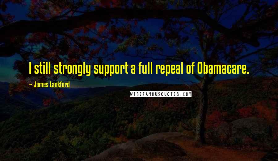 James Lankford Quotes: I still strongly support a full repeal of Obamacare.