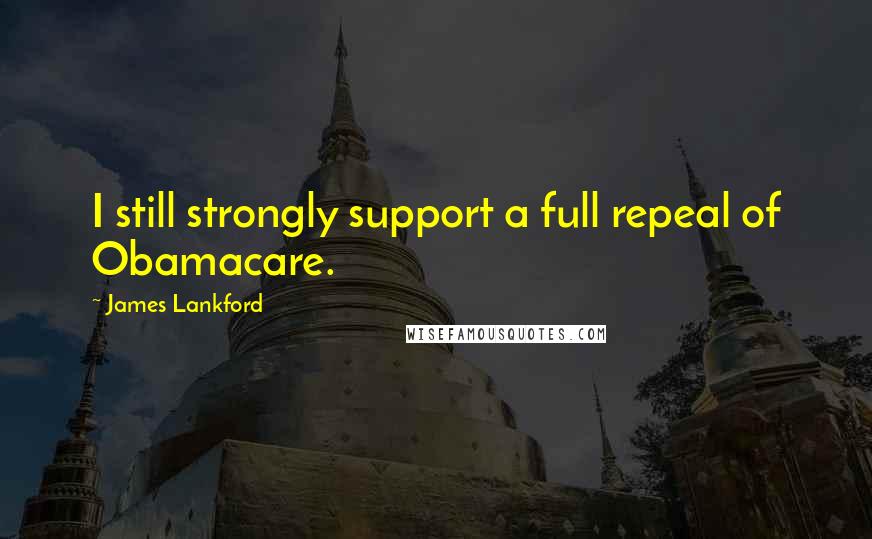 James Lankford Quotes: I still strongly support a full repeal of Obamacare.