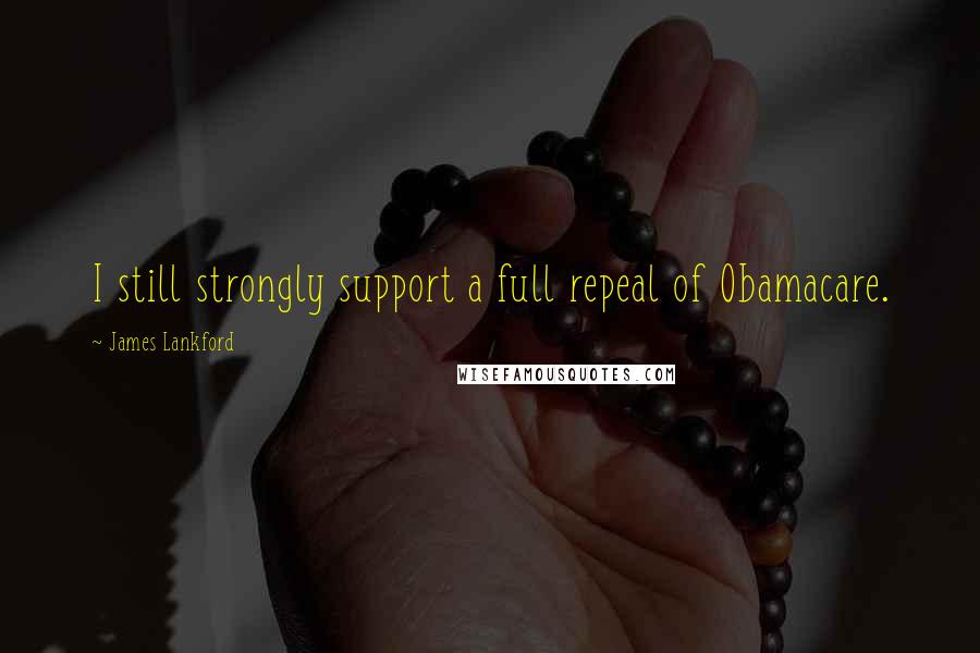 James Lankford Quotes: I still strongly support a full repeal of Obamacare.