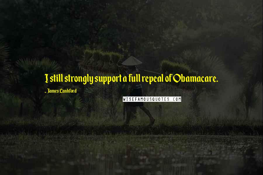 James Lankford Quotes: I still strongly support a full repeal of Obamacare.