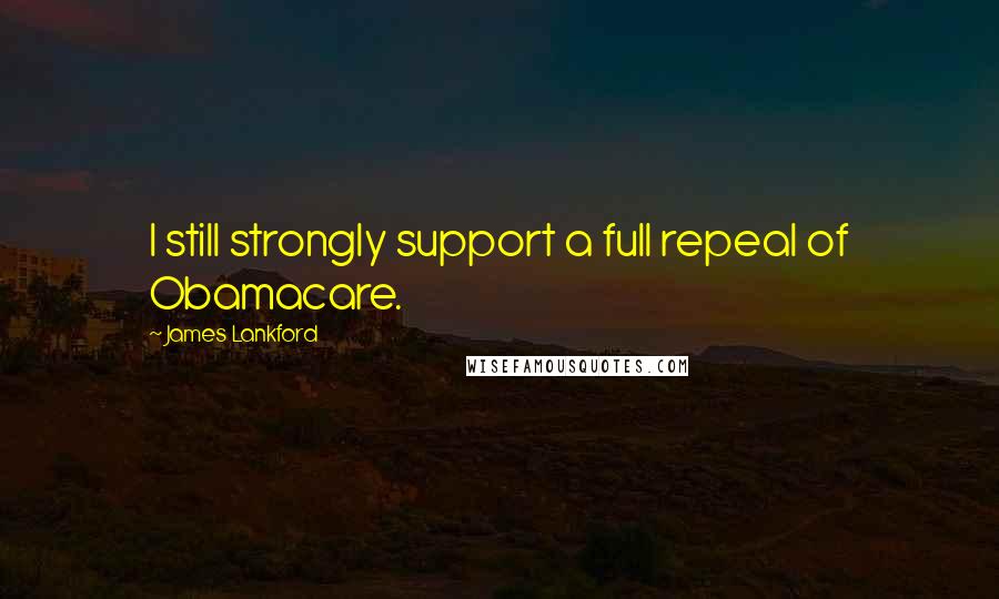 James Lankford Quotes: I still strongly support a full repeal of Obamacare.