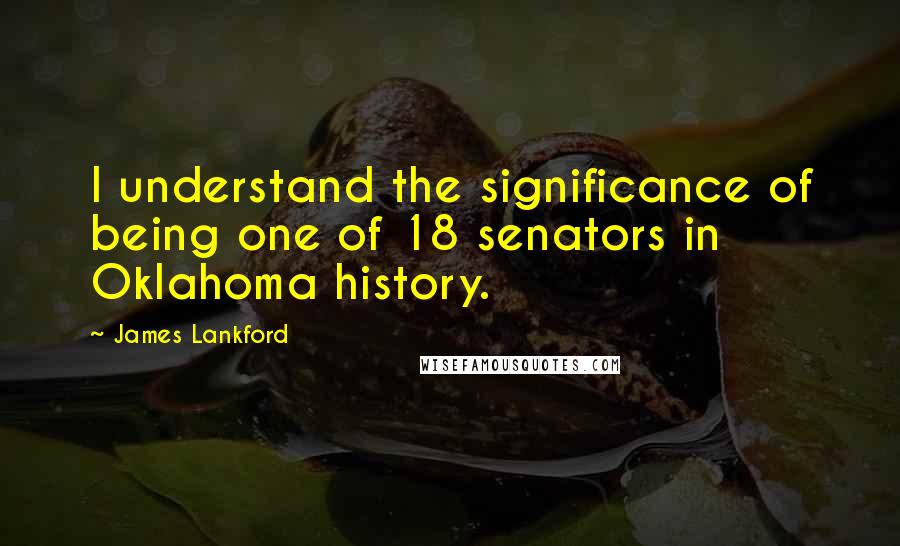 James Lankford Quotes: I understand the significance of being one of 18 senators in Oklahoma history.