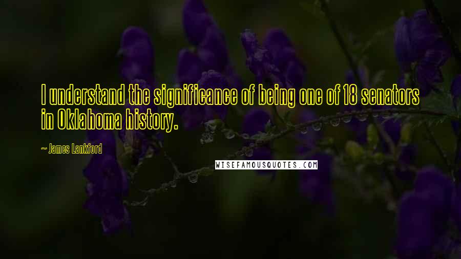 James Lankford Quotes: I understand the significance of being one of 18 senators in Oklahoma history.