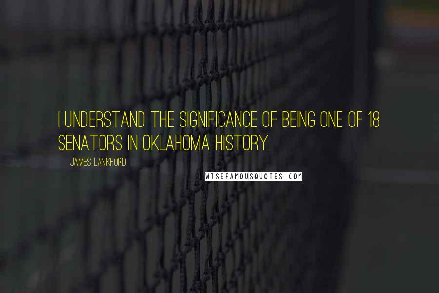 James Lankford Quotes: I understand the significance of being one of 18 senators in Oklahoma history.