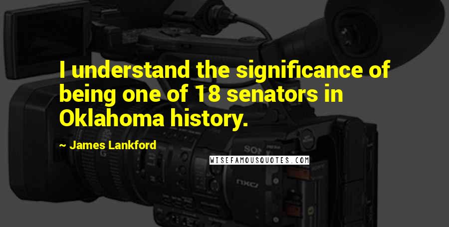 James Lankford Quotes: I understand the significance of being one of 18 senators in Oklahoma history.