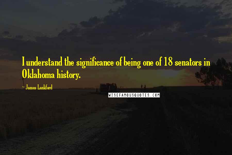 James Lankford Quotes: I understand the significance of being one of 18 senators in Oklahoma history.