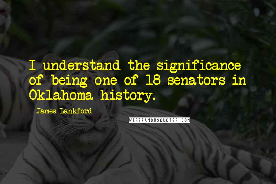 James Lankford Quotes: I understand the significance of being one of 18 senators in Oklahoma history.