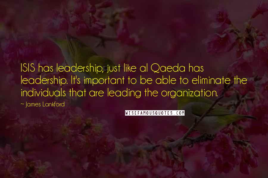 James Lankford Quotes: ISIS has leadership, just like al Qaeda has leadership. It's important to be able to eliminate the individuals that are leading the organization.
