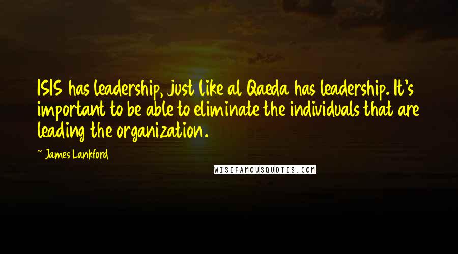 James Lankford Quotes: ISIS has leadership, just like al Qaeda has leadership. It's important to be able to eliminate the individuals that are leading the organization.