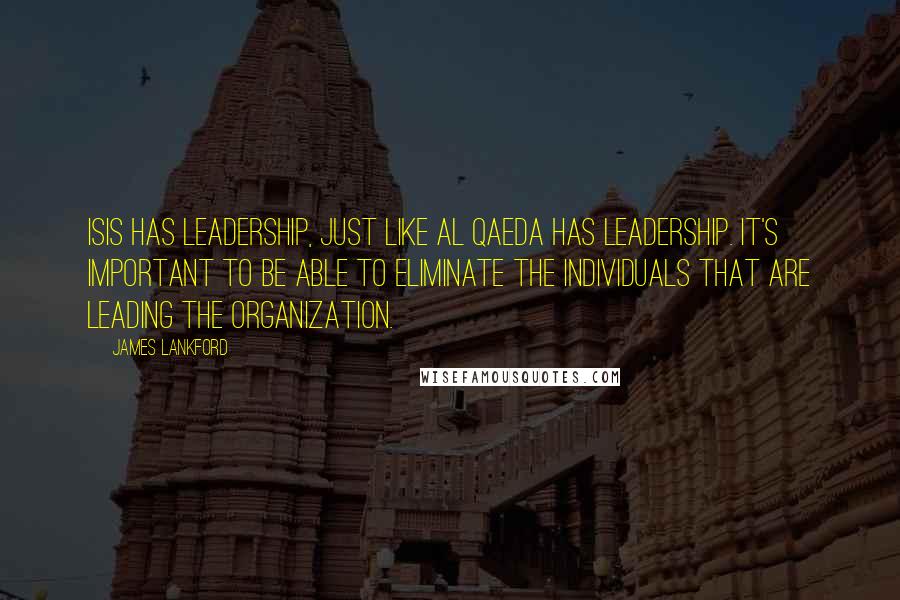 James Lankford Quotes: ISIS has leadership, just like al Qaeda has leadership. It's important to be able to eliminate the individuals that are leading the organization.