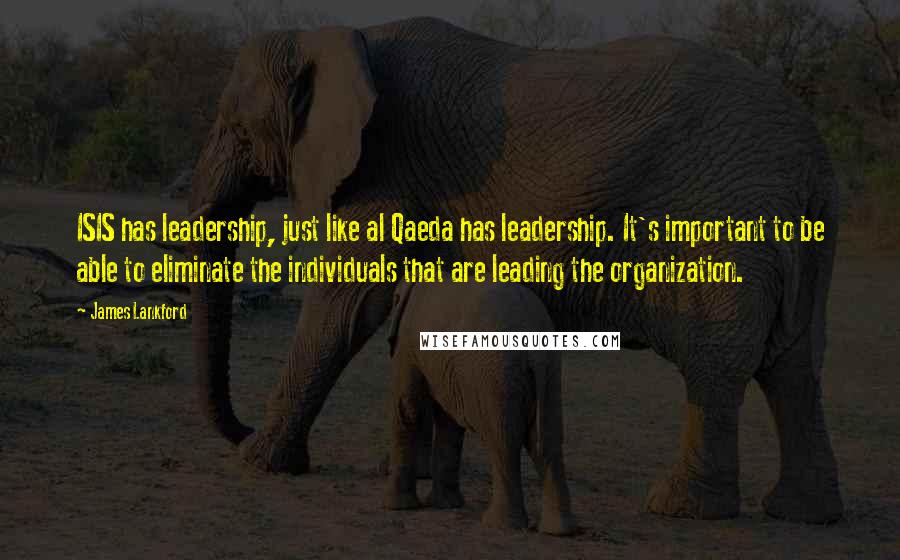 James Lankford Quotes: ISIS has leadership, just like al Qaeda has leadership. It's important to be able to eliminate the individuals that are leading the organization.