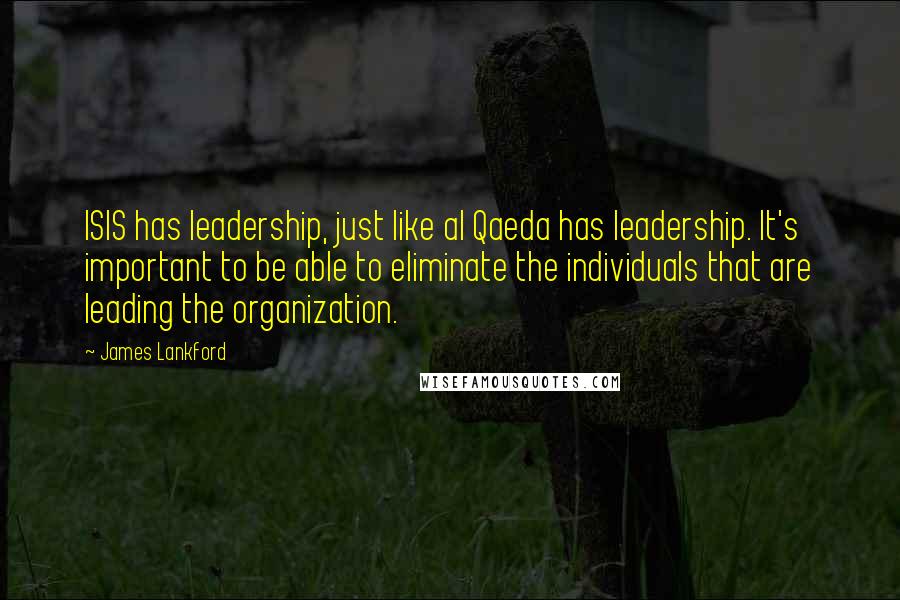 James Lankford Quotes: ISIS has leadership, just like al Qaeda has leadership. It's important to be able to eliminate the individuals that are leading the organization.